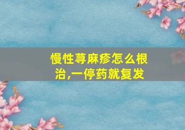 慢性荨麻疹怎么根治,一停药就复发