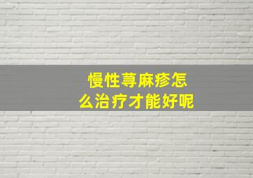 慢性荨麻疹怎么治疗才能好呢