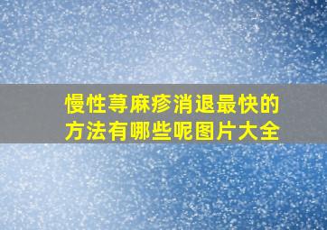 慢性荨麻疹消退最快的方法有哪些呢图片大全