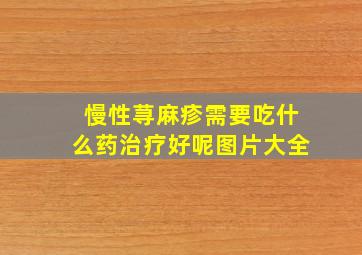 慢性荨麻疹需要吃什么药治疗好呢图片大全