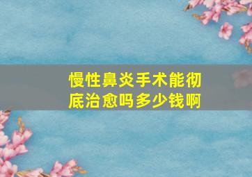 慢性鼻炎手术能彻底治愈吗多少钱啊