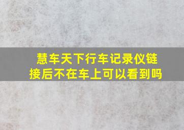 慧车天下行车记录仪链接后不在车上可以看到吗