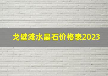 戈壁滩水晶石价格表2023