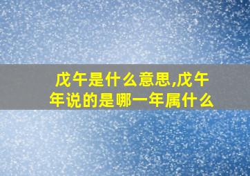 戊午是什么意思,戊午年说的是哪一年属什么