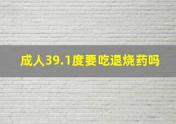 成人39.1度要吃退烧药吗