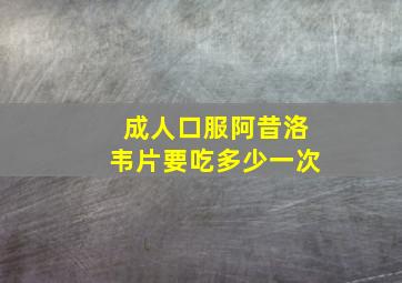 成人口服阿昔洛韦片要吃多少一次