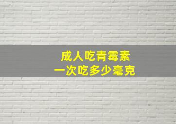 成人吃青霉素一次吃多少毫克