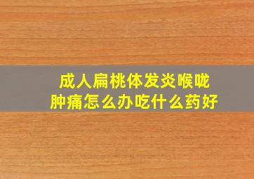 成人扁桃体发炎喉咙肿痛怎么办吃什么药好