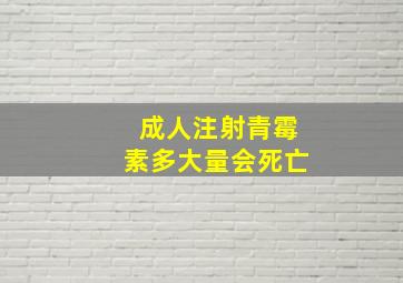 成人注射青霉素多大量会死亡