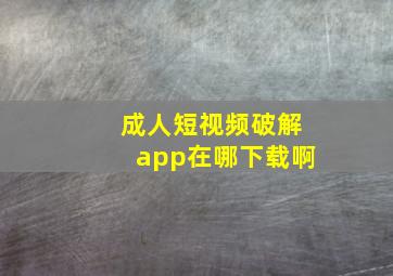 成人短视频破解app在哪下载啊