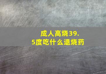 成人高烧39.5度吃什么退烧药