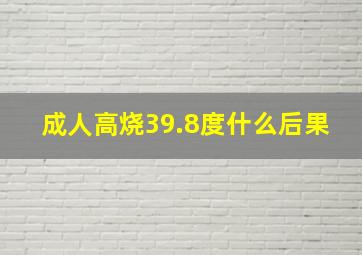 成人高烧39.8度什么后果