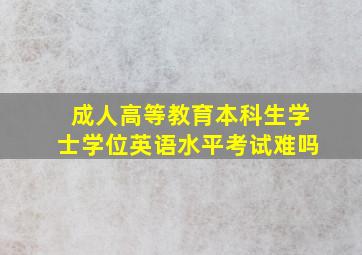 成人高等教育本科生学士学位英语水平考试难吗