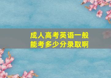 成人高考英语一般能考多少分录取啊