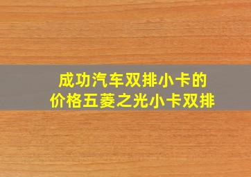 成功汽车双排小卡的价格五菱之光小卡双排