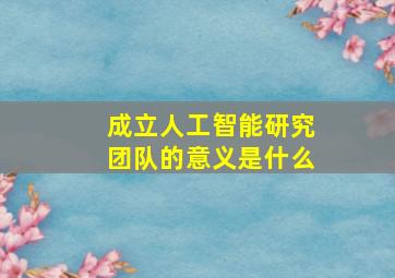 成立人工智能研究团队的意义是什么