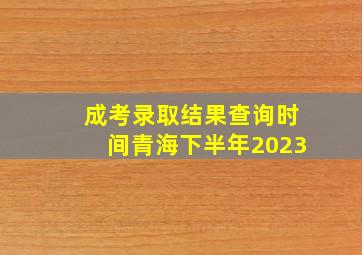 成考录取结果查询时间青海下半年2023