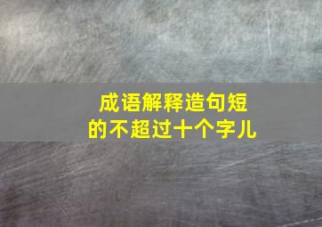 成语解释造句短的不超过十个字儿