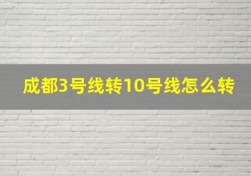 成都3号线转10号线怎么转