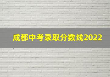 成都中考录取分数线2022