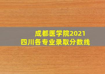 成都医学院2021四川各专业录取分数线