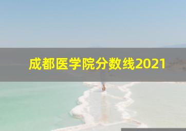 成都医学院分数线2021