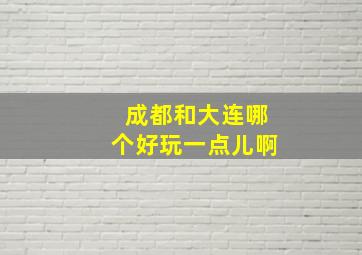 成都和大连哪个好玩一点儿啊