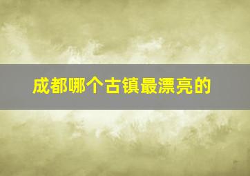 成都哪个古镇最漂亮的