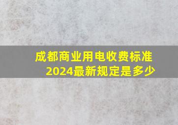 成都商业用电收费标准2024最新规定是多少