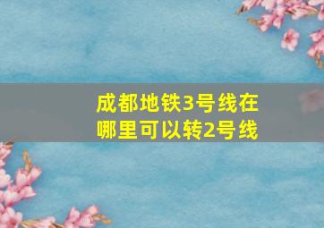 成都地铁3号线在哪里可以转2号线