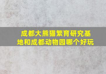 成都大熊猫繁育研究基地和成都动物园哪个好玩