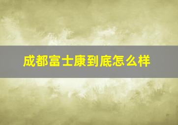 成都富士康到底怎么样