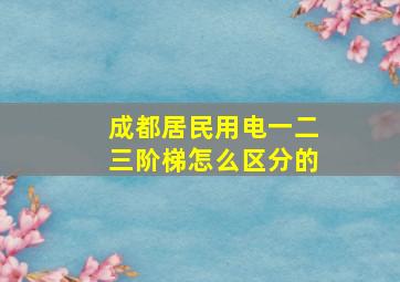 成都居民用电一二三阶梯怎么区分的