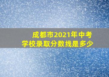 成都市2021年中考学校录取分数线是多少