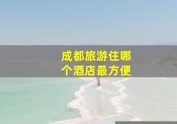 成都旅游住哪个酒店最方便