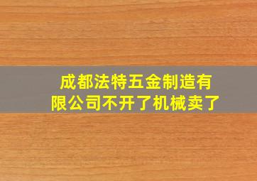 成都法特五金制造有限公司不开了机械卖了