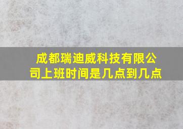 成都瑞迪威科技有限公司上班时间是几点到几点