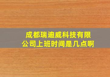 成都瑞迪威科技有限公司上班时间是几点啊