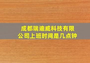 成都瑞迪威科技有限公司上班时间是几点钟