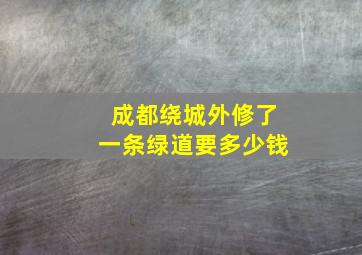 成都绕城外修了一条绿道要多少钱