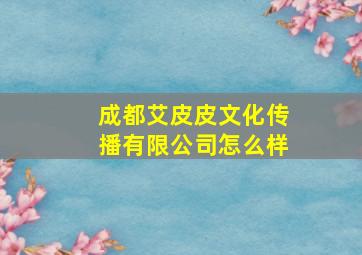 成都艾皮皮文化传播有限公司怎么样