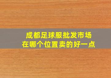 成都足球服批发市场在哪个位置卖的好一点