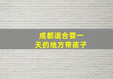 成都适合耍一天的地方带孩子