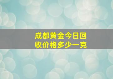 成都黄金今日回收价格多少一克