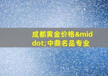 成都黄金价格·中鼎名品专业