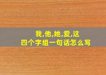 我,他,她,爱,这四个字组一句话怎么写