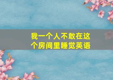 我一个人不敢在这个房间里睡觉英语