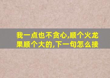 我一点也不贪心,顺个火龙果顺个大的,下一句怎么接