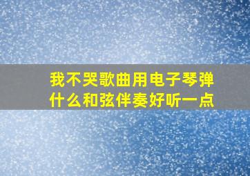 我不哭歌曲用电子琴弹什么和弦伴奏好听一点