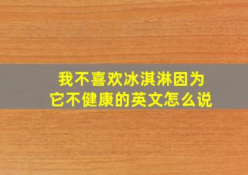 我不喜欢冰淇淋因为它不健康的英文怎么说